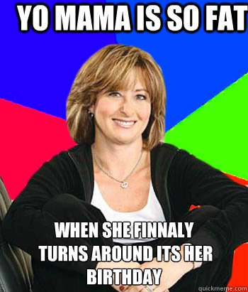 Yo mama is so fat when she finnaly
 turns around its her birthday   Sheltering Suburban Mom