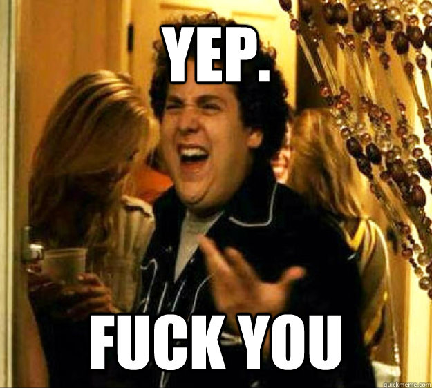 yep. fuck you  Seth from Superbad