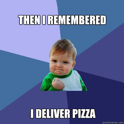 Then I remembered  I deliver pizza  Success Baby