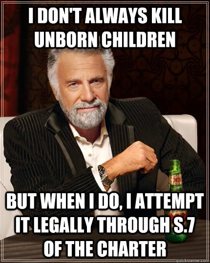 I don't always kill unborn children But when i do, I attempt it legally through s.7 of the Charter   The Most Interesting Man In The World