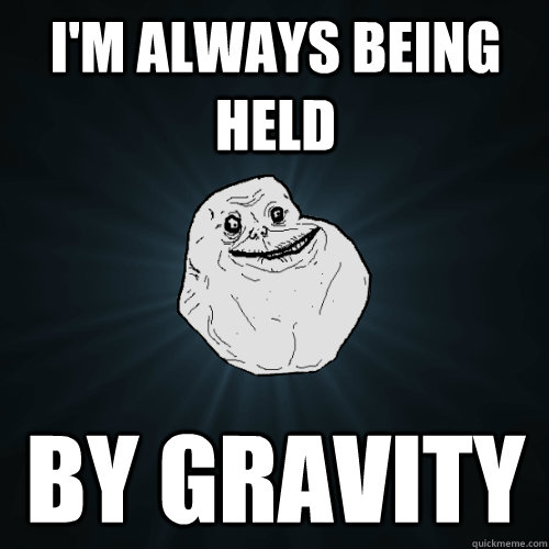 I'm always being held by Gravity - I'm always being held by Gravity  Forever Alone