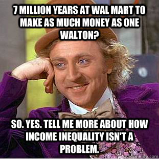 7 million years at Wal Mart to make as much money as one Walton? So. Yes. Tell me more about how income inequality isn't a problem.  Condescending Wonka