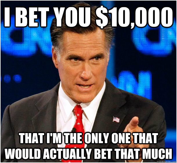 I bet you $10,000 That I'm the only one that would actually bet that much  Badass Mitt Romney