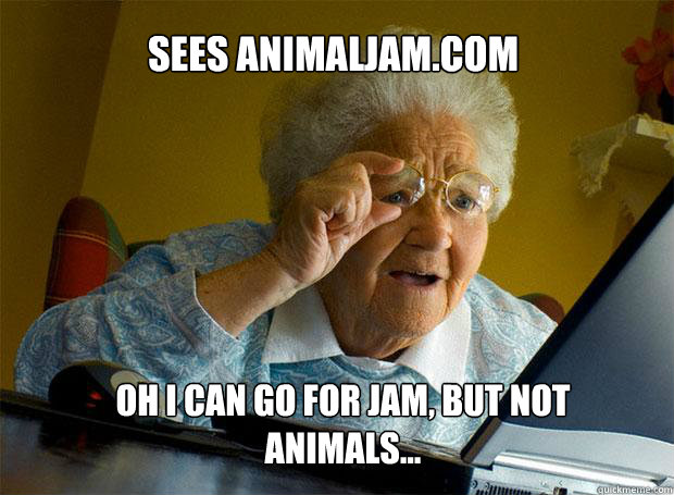 SEES ANIMALJAM.COM OH I CAN GO FOR JAM, BUT NOT ANIMALS...  Grandma finds the Internet