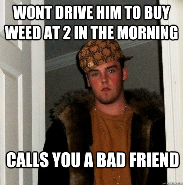 wont drive him to buy weed at 2 in the morning calls you a bad friend  Scumbag Steve