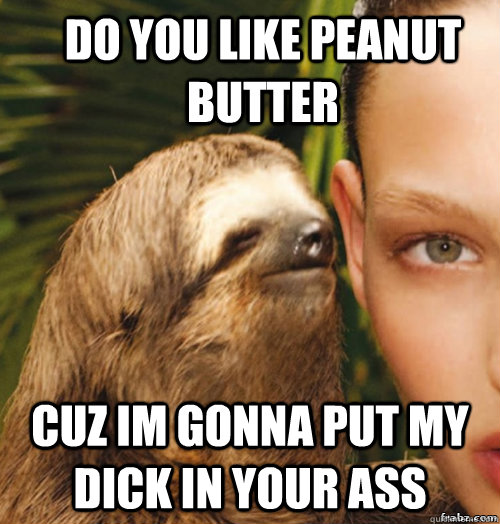 do you like peanut butter cuz im gonna put my dick in your ass  rape sloth