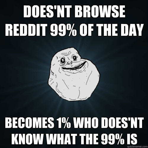 Does'nt browse reddit 99% of the day becomes 1% who does'nt know what the 99% is   Forever Alone