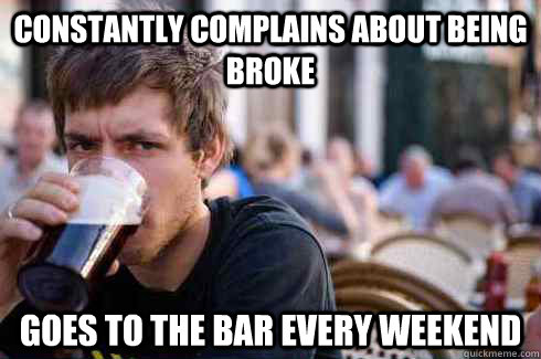 Constantly complains about being broke Goes to the bar every weekend - Constantly complains about being broke Goes to the bar every weekend  Lazy College Senior