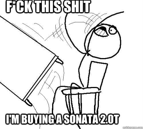 f*ck this shit I'm buying a Sonata 2.0t  rage table flip