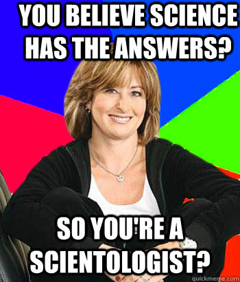 You believe science has the answers? So you're a Scientologist?  Sheltering Suburban Mom