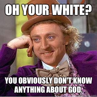 Oh your white? You obviously don't know anything about god.  Creepy Wonka