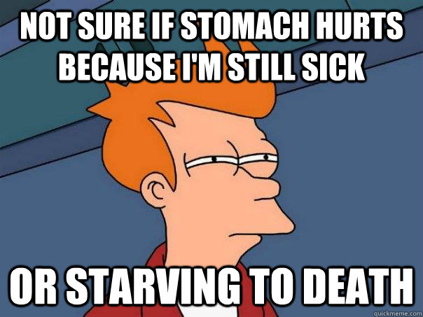 Not sure if stomach hurts because I'm still sick Or starving to death  Futurama Fry