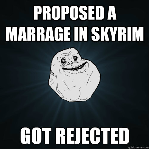 Proposed a marrage in skyrim got rejected - Proposed a marrage in skyrim got rejected  Forever Alone