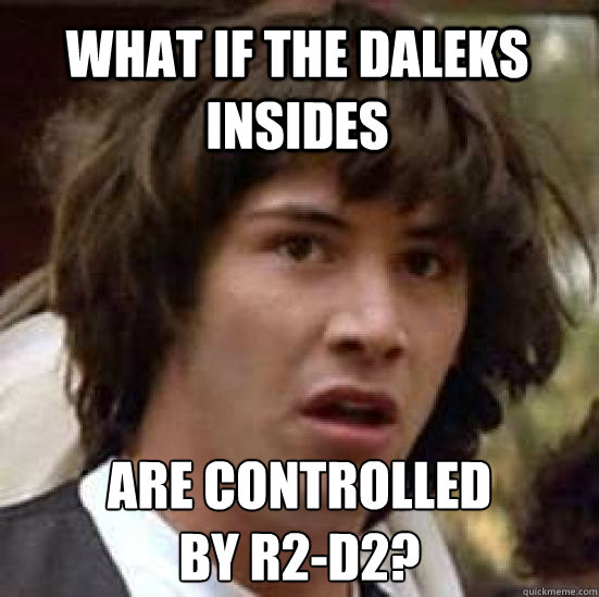 What if the Daleks insides Are controlled 
by R2-D2?  conspiracy keanu