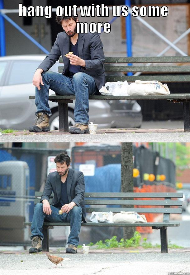 HANG OUT WITH US SOME MORE DON'T YOU THINK? Sad Keanu