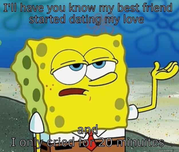 I'LL HAVE YOU KNOW MY BEST FRIEND STARTED DATING MY LOVE  AND I ONLY CRIED FOR 20 MINUITES Tough Spongebob