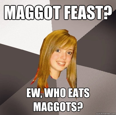 Maggot feast? EW, who eats maggots? - Maggot feast? EW, who eats maggots?  Musically Oblivious 8th Grader