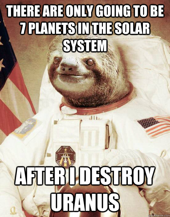 There are only going to be 7 planets in the solar system After i destroy uranus - There are only going to be 7 planets in the solar system After i destroy uranus  Space Sloth