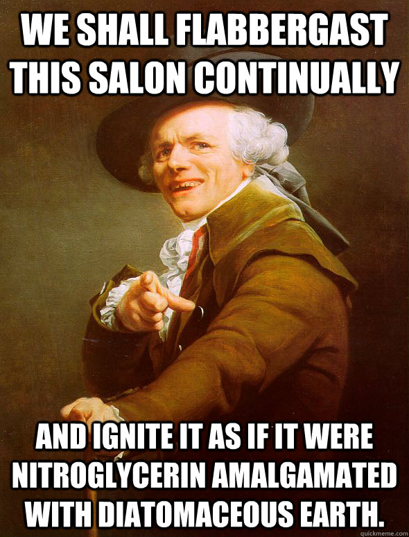 We shall flabbergast this salon continually and ignite it as if it were nitroglycerin amalgamated with diatomaceous earth.  Joseph Ducreux