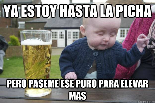 Ya estoy hasta la picha  pero paseme ese puro para elevar mas  - Ya estoy hasta la picha  pero paseme ese puro para elevar mas   drunk baby