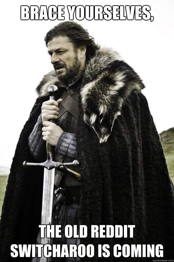 Brace yourselves, the old reddit switcharoo is coming  Brace yourself