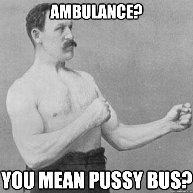 Ambulance? YOU MEAN PUSSY BUS?  overly manly man