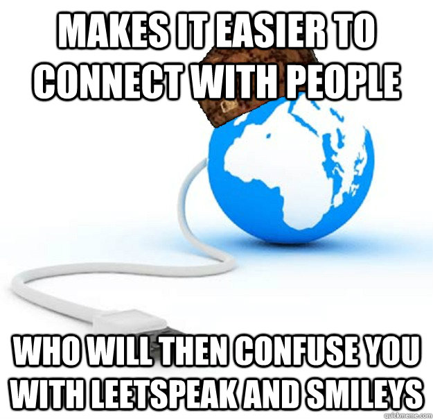 Makes it easier to connect with people Who will then confuse you with leetspeak and smileys - Makes it easier to connect with people Who will then confuse you with leetspeak and smileys  Scumbag Internet