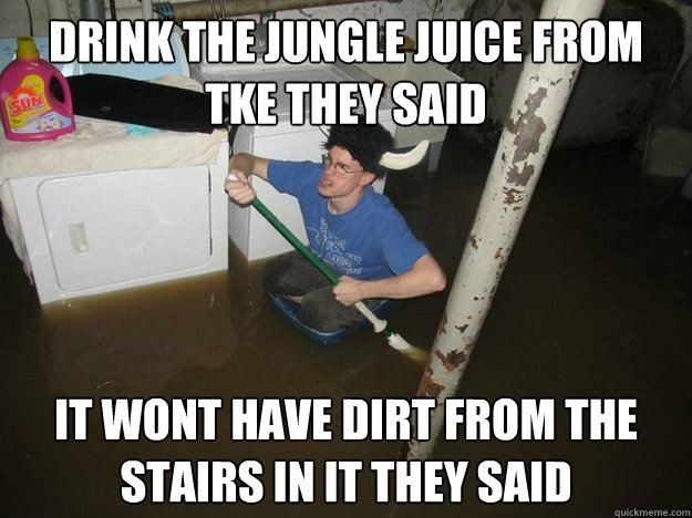 Drink the jungle juice from TKE They said It wont have dirt from the stairs in it they said  Do the laundry they said