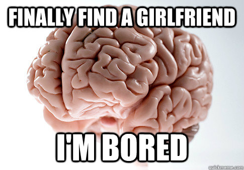 finally find a girlfriend i'm bored  Scumbag Brain