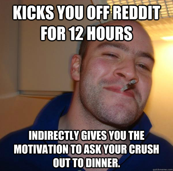Kicks you off reddit for 12 hours indirectly gives you the motivation to ask your crush  out to dinner. - Kicks you off reddit for 12 hours indirectly gives you the motivation to ask your crush  out to dinner.  Misc
