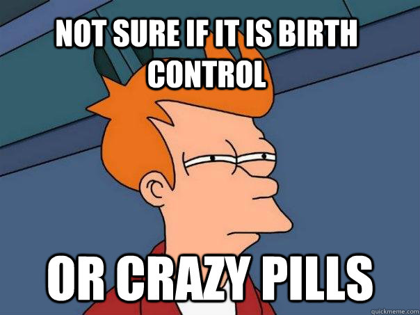 Not sure if it is birth control Or crazy pills - Not sure if it is birth control Or crazy pills  Futurama Fry