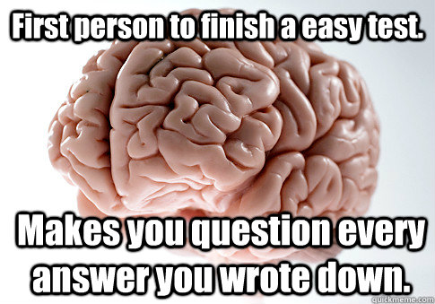 First person to finish a easy test. Makes you question every answer you wrote down.  Scumbag Brain