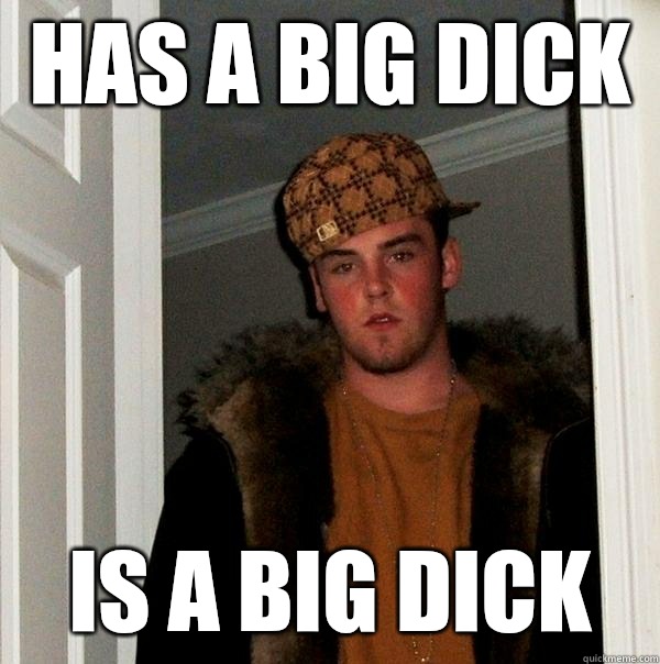 Has a big dick Is a big dick  Scumbag Steve