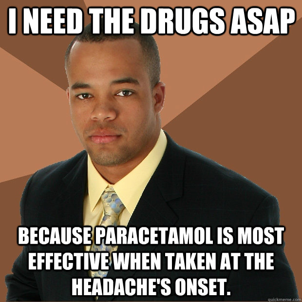 i need the drugs asap because paracetamol is most effective when taken at the headache's onset. - i need the drugs asap because paracetamol is most effective when taken at the headache's onset.  Successful Black Man