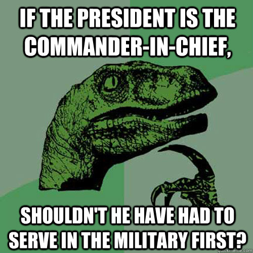 If the president is the commander-in-chief,  shouldn't he have had to serve in the military first?  Philosoraptor