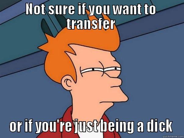 not sure if transfer - NOT SURE IF YOU WANT TO TRANSFER OR IF YOU'RE JUST BEING A DICK Futurama Fry