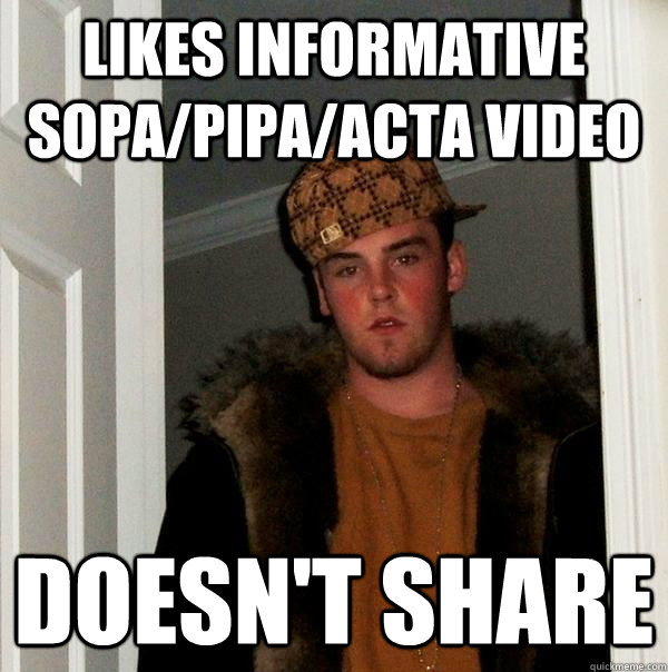 Likes informative SOPA/PIPA/ACTA video Doesn't share  Scumbag Steve