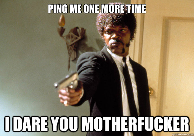 ping me one more time i dare you motherfucker - ping me one more time i dare you motherfucker  Samuel L Jackson