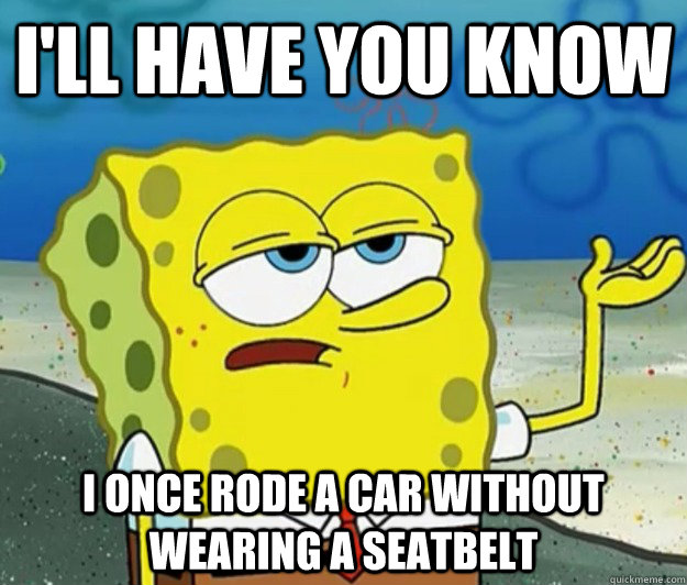 I'll have you know i once rode a car without wearing a seatbelt - I'll have you know i once rode a car without wearing a seatbelt  Tough Spongebob