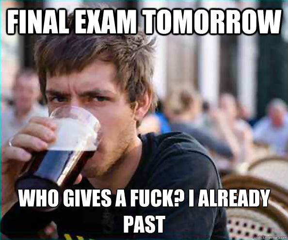 Final Exam tomorrow Who gives a fuck? I already past  Lazy College Senior