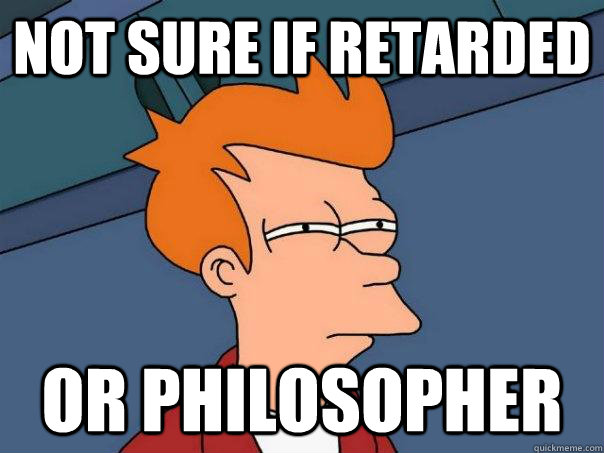 Not sure if retarded Or philosopher  Futurama Fry