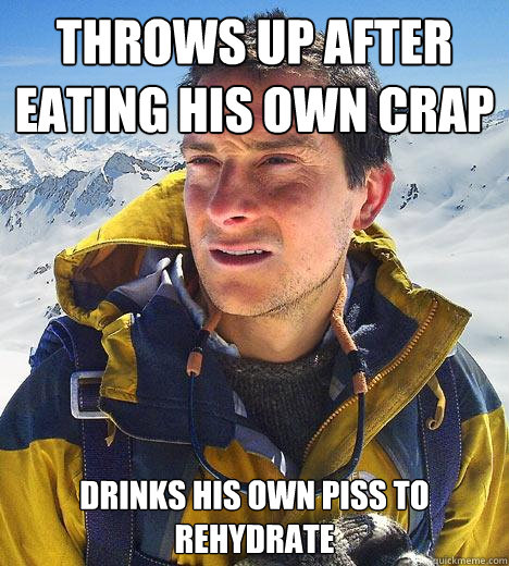 throws up after eating his own crap drinks his own piss to rehydrate - throws up after eating his own crap drinks his own piss to rehydrate  Bear Grylls