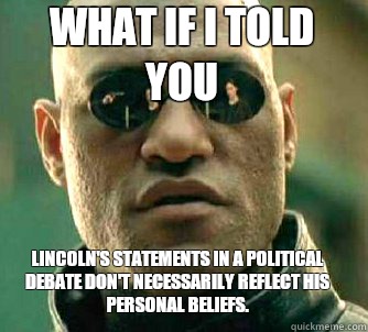 what if i told you Lincoln's statements in a political debate don't necessarily reflect his personal beliefs.  Matrix Morpheus