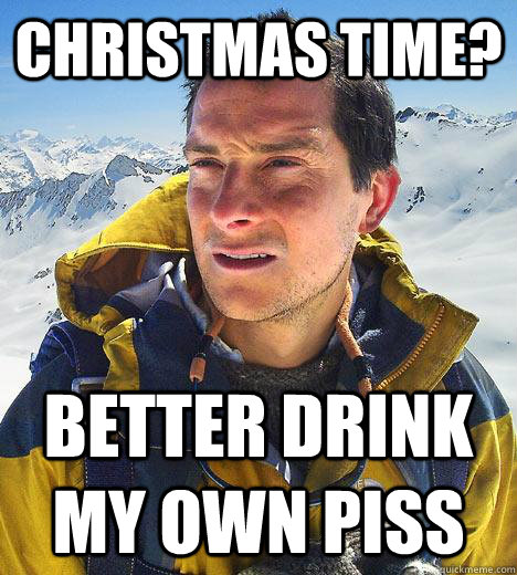 Christmas Time? BETTER DRINK MY OWN PISS  Bear Grylls