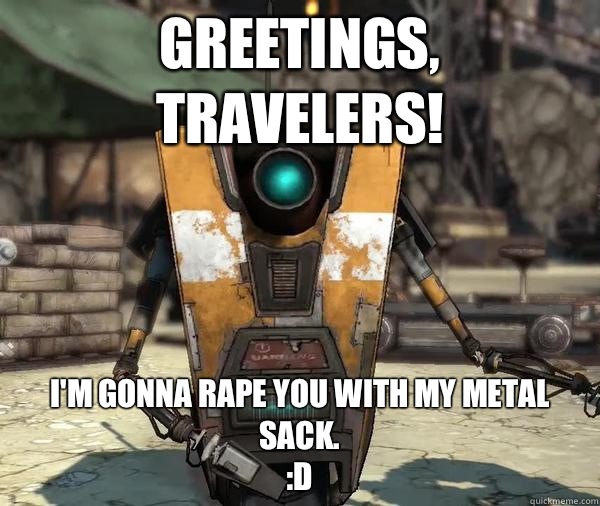 Greetings, Travelers! I'm gonna rape you with my metal sack.
:D  Claptrap