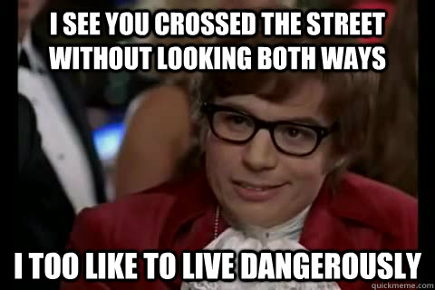 I see you crossed the street without looking both ways i too like to live dangerously  Dangerously - Austin Powers