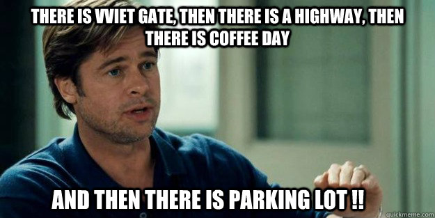 there is vviet gate, then there is a highway, then there is coffee day                          and then there is parking lot !!  Brad Pitt