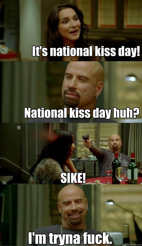 National kiss day huh? SIKE! I'm tryna fuck. It's national kiss day!  Skinhead John