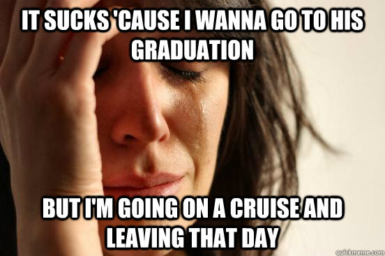 it sucks 'cause i wanna go to his graduation  but i'm going on a cruise and leaving that day  First World Problems