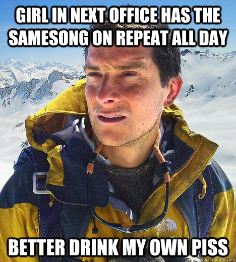 Girl in next office has the samesong on repeat all day better drink my own piss  Bear Grylls